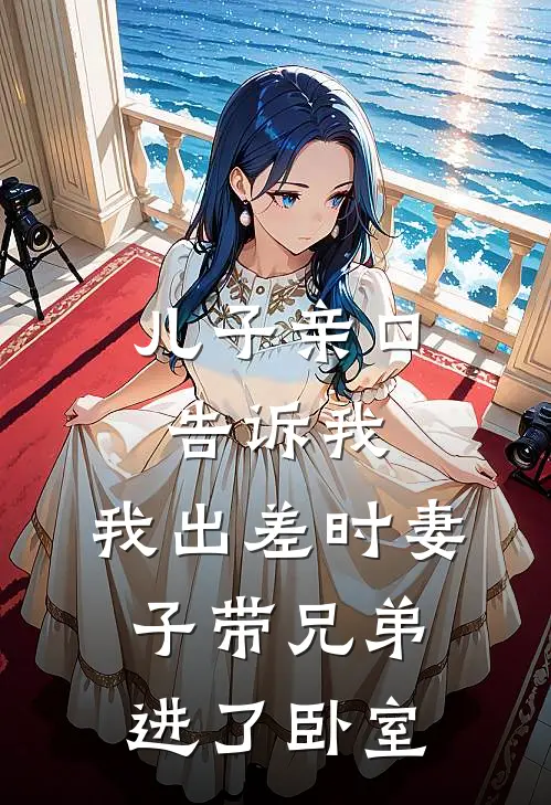 儿子亲口告诉我，我出差时妻子带兄弟进了卧室